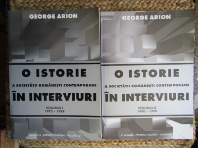 O ISTORIE A SOCIETATII ROMANESTI CONTEMPORANE IN INTERVIURI DE GEORGE ARION VOL.I--II foto