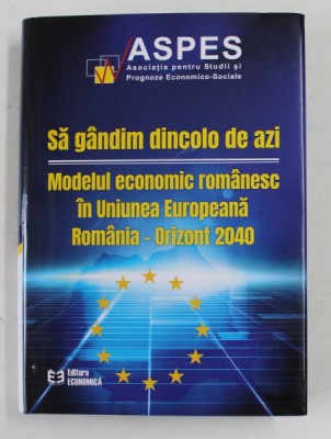 SA GANDIM DINCOLO DE AZI , MODELUL ECONOMIC ROMANESC IN UNIUNEA EUROPEANA , ROMANIA - ORIZONT 2040 , editie coordonata de CONSTANTIN BOSTINA . 2021 foto