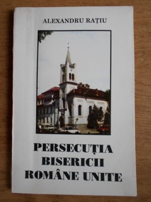 Alexandru Ratiu - Persecutia Bisericii Romane Unite foto