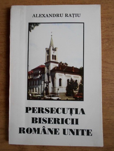Alexandru Ratiu - Persecutia Bisericii Romane Unite