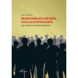 Munkan&eacute;lk&uuml;lis&eacute;gről, foglalkoztat&aacute;sr&oacute;l - Egy int&eacute;zm&eacute;nyrendszer t&ouml;rt&eacute;nete - Kiss Ambrus