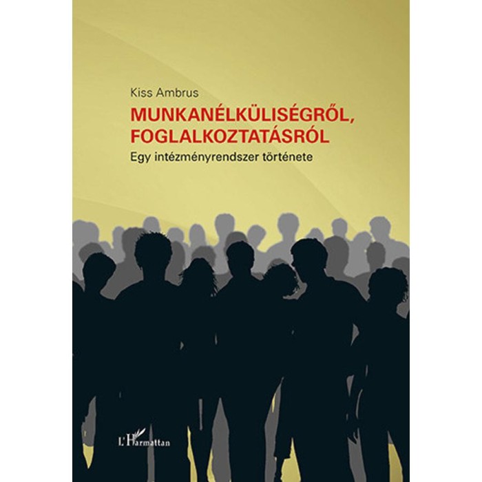Munkan&eacute;lk&uuml;lis&eacute;gről, foglalkoztat&aacute;sr&oacute;l - Egy int&eacute;zm&eacute;nyrendszer t&ouml;rt&eacute;nete - Kiss Ambrus