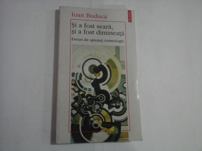 SI A FOST SEARA, SI A FOST DIMINEATA (35 de pagini subliniate) - ESEURI DE SPIONAJ COSMOLOGIC - IOAN BUDUCA