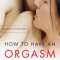How to Have an Orgasm...as Often as You Want: Life-Changing Sexual Secrets for Women and Their Partners