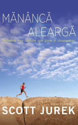 Mananca si alearga. Incredibila mea calatorie spre glorie in ultramaraton &amp;ndash; Scott Jurek foto