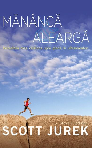 Mananca si alearga. Incredibila mea calatorie spre glorie in ultramaraton &ndash; Scott Jurek