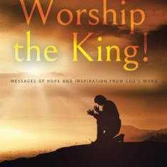 Worship the King!: Messages of Hope and Inspiration from God's Word