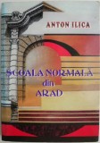 Cumpara ieftin Scoala Normala din Arad - Anton Ilica - Carte Istorie