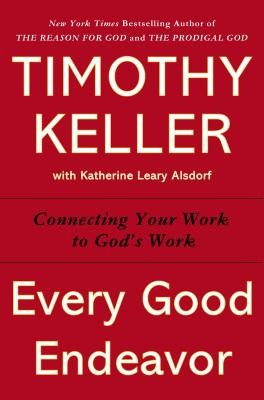 Every Good Endeavor: Connecting Your Work to God&#039;s Work