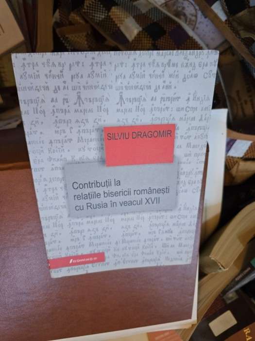 Contribuții la relațiile bisericii rom&acirc;nești cu Rusia &icirc;n veacul XVII - Silviu Dragomir