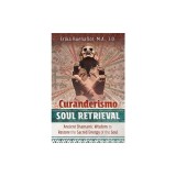 Curanderismo Soul Retrieval: Ancient Shamanic Wisdom to Restore the Sacred Energy of the Soul