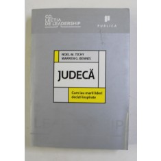 JUDECA - CUM IAU MARII LIDERI DECIZII INSPIRATE de NOEL M. TICHY si WARREN G. BENNIS , 2011 ,