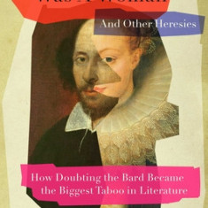 Shakespeare Was a Woman & Other Heresies: How Doubting the Bard Became the Biggest Taboo in Literature