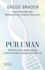 Pur uman. Adevarul ascuns despre puterea si destinul nostru si despre divinul din noi - Gregg Braden
