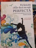 Alice D. Domar - Fii fericita chiar daca nu esti perfecta. Cum sa te eliberezi de iluzia perfectiunii