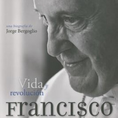 Francisco: Vida y Revolucion: Una Biografia de Jorge Bergoglio