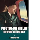 Pilotul lui Hitler. Biografia lui Hans Baur - C.G. Sweeting