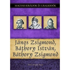 J&aacute;nos Zsigmond, B&aacute;thory Istv&aacute;n, B&aacute;thory Zsigmond - Magyar kir&aacute;lyok &eacute;s uralkod&oacute;k 18. k&ouml;tet - Kov&aacute;cs Gergely Istv&aacute;n