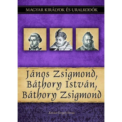 J&amp;aacute;nos Zsigmond, B&amp;aacute;thory Istv&amp;aacute;n, B&amp;aacute;thory Zsigmond - Magyar kir&amp;aacute;lyok &amp;eacute;s uralkod&amp;oacute;k 18. k&amp;ouml;tet - Kov&amp;aacute;cs Gergely Istv&amp;aacute;n foto