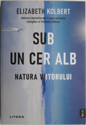 Sub un cer alb. Natura viitorului &amp;ndash; Elizabeth Kolbert foto