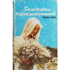 Sa Ne Tratam Si Fara Medicamente - Sabin Ivan , F819