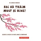 Hai sa traim mult si bine! Secrete si retete de viata lunga si sanatoasa - Adrian Stanescu