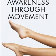 Awareness Through Movement: Easy-To-Do Health Exercises to Improve Your Posture, Vision, Imagination, and Personal Awareness