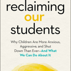 Reclaiming Our Students: Why Children Are More Anxious, Aggressive, and Shut Down Than Ever--And What We Can Do about It