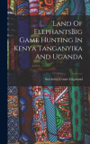 Land Of ElephantsBig Game Hunting In Kenya Tanganyika And Uganda
