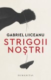 Strigoii nostri - Gabriel Liiceanu, Humanitas
