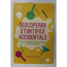 DESCOPERIRI STIINTIFICE ACCIDENTALE , ROLUL INTAMPLARII SI AL NOROCULUI IN ISTORIA STIINTEI de GRAEME DONALD , 2019