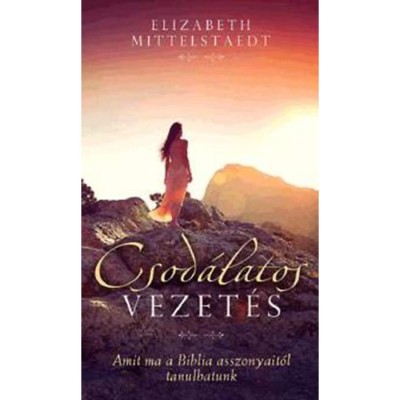 Csod&amp;aacute;latos vezet&amp;eacute;s - Amit ma a Biblia asszonyait&amp;oacute;l tanulhatunk - Elizabeth Mittelstaedt foto