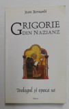 GRIGORIE DIN NAZIANZ - TEOLOGUL SI EPOCA SA de JEAN BERNARDI , 2002
