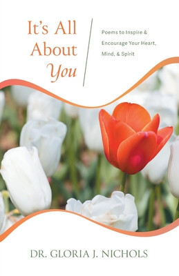 It&#039;s All About You: Poems to Inspire &amp; Encourage Your Heart, Mind, &amp; Spirit.