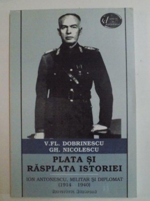 PLATA SI RASPLATA ISTORIEI , ION ANTONESCU , MILITAR SI DIPLOMAT , 1914 - 1940 de V. FL. DOBRINESCU , GH. NICOLESCU , 1994 foto