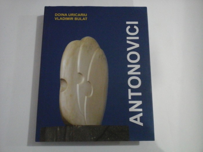 ANTONOVICI 1911-2002 - SCULPTOR ON TWO CONTINENTS / SCULPTOR PE DOUA CONTINENTE - DOINA URICARIU, VLADIMIR BULAT