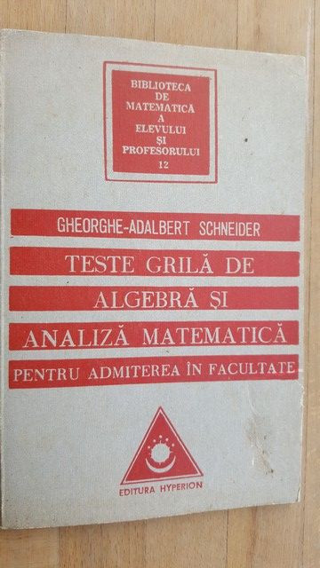 Teste grila de algebra si analiza matematica pentru admiterea in facultate- Gheorghe-Adalbert Schneider