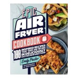 Epic Air Fryer Cookbook 100 Inspired Recipes That Take Air-Frying in Deliciously Exciting New Directions