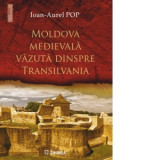 Moldova medievala vazuta dinspre Transilvania - Ioan-Aurel Pop