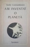 AM INVENTAT O PLANETA. VERSURI (CU DEDICATIA AUTORULUI CATRE PICTORUL VAL GHEORGHIU)-VASILE CONSTANTINESCU-253252