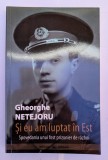 GHEORGHE NETEJORU SI EU AM LUPTAT IN EST SPOVEDANIA UNUI FOST PRIZONIER DE RAZBOI 2010 BUCURESTI EDITURA MILITARA