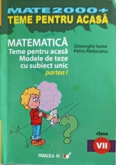 MATEMATICA, TEME PENTRU ACASA, MODELE DE TEZE CU SUBIECT UNICAT PARTEA 1, CLASA A VII-A-GHEORGHE IUREA, PET-244708
