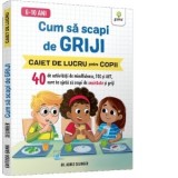 Cum sa scapi de griji. Caiet de lucru pentru copii (6-10 ani)