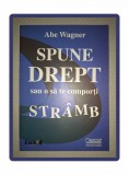 Spune Drept sau O Sa Te Comporti Stramb - Abe Wagner, Codecs, Dezvoltare Personala, 2008, Brosata