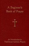 A Beginner&#039;s Book of Prayer: An Introductin to Traditional Catholic Prayers