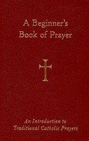 A Beginner&#039;s Book of Prayer: An Introductin to Traditional Catholic Prayers