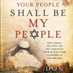 Your People Shall Be My People: How Israel, the Jews and the Christian Church Will Come Together in the Last Days