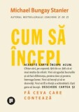 Cum sa incepi. Fa ceva care conteaza/Michael Bungay Stanier