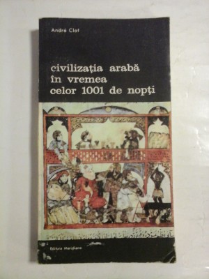CIVILIZATIA ARABA IN VREMEA CELOR 1001 DE NOPTI - Andre CLOT - Editura Meridiane, 1989 foto