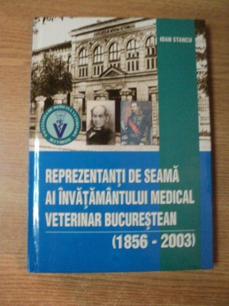REPREZENTANTI DE SEAMA AI INVATAMANTULUI MEDICAL VETERINAR BUCURESTEAN ( 1856 - 2003 ) de IOAN STANCU , 2004